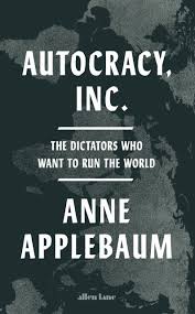 AUTOCRACY, Inc. The Dictators Who Want to Run the World, A. Applebaum