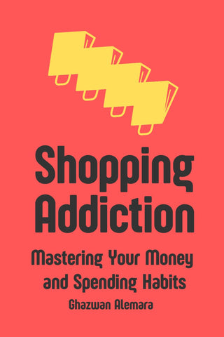 SHOPPING ADDICTION: MASTERING YOUR MONEY AND SPENDING HABITS, Ghazwan Alemara